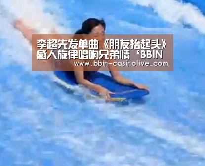 李超先发单曲《朋友抬起头》感人旋律唱响兄弟情‘BBIN篮球’(图1) BBIN篮球