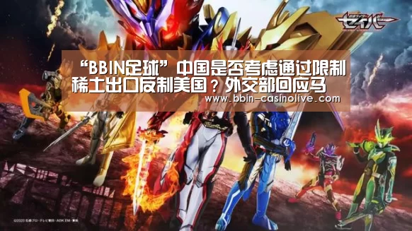“BBIN足球”中国是否考虑通过限制稀土出口反制美国?外交部回应马化腾女儿qq西游(图2) BBIN篮球