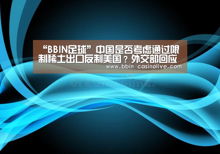 “BBIN足球”中国是否考虑通过限制稀土出口反制美国?外交部回应马化腾女儿qq西游(图4) BBIN体育